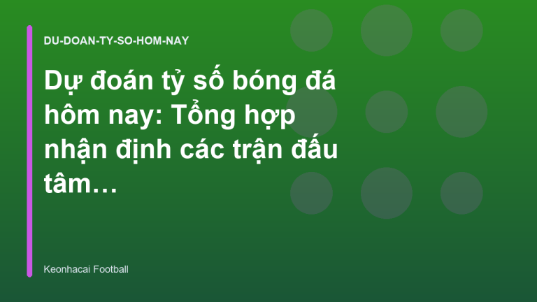 Dự đoán tỷ số bóng đá hôm nay: Tổng hợp nhận định các trận đấu tâm điểm | Keonhacai Football