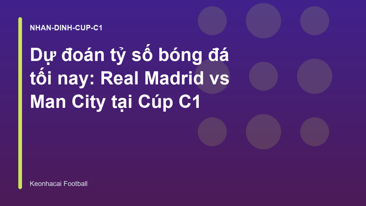 Dự đoán tỷ số bóng đá tối nay: Real Madrid vs Man City tại Cúp C1