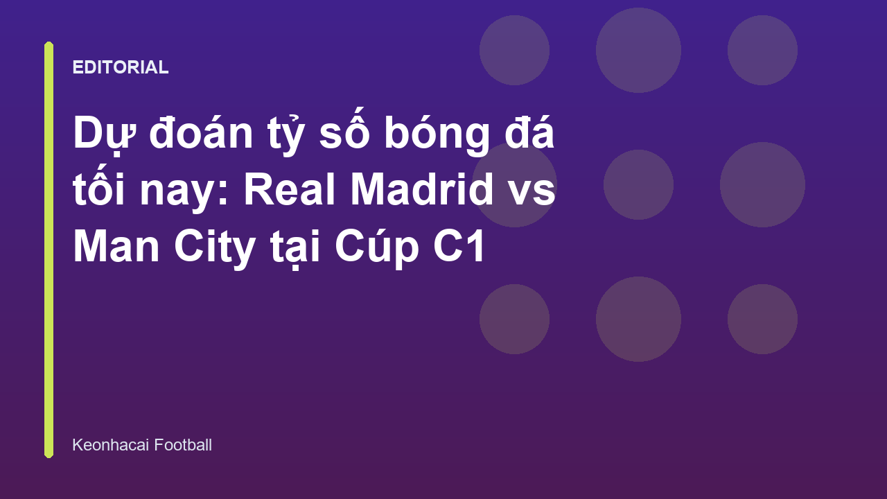 Dự đoán tỷ số trận đấu Real Madrid vs Man City tại Cúp C1