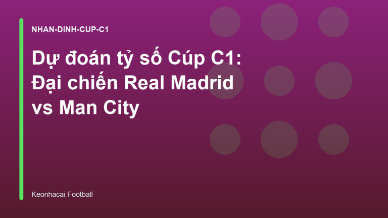 Dự đoán tỷ số Cúp C1: Đại chiến Real Madrid vs Man City