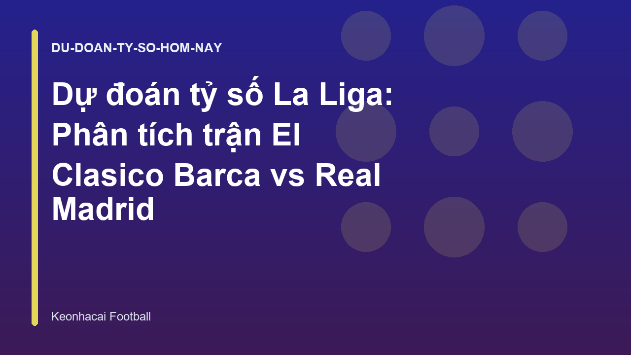 Dự đoán tỷ số La Liga: Phân tích trận El Clasico Barca vs Real Madrid