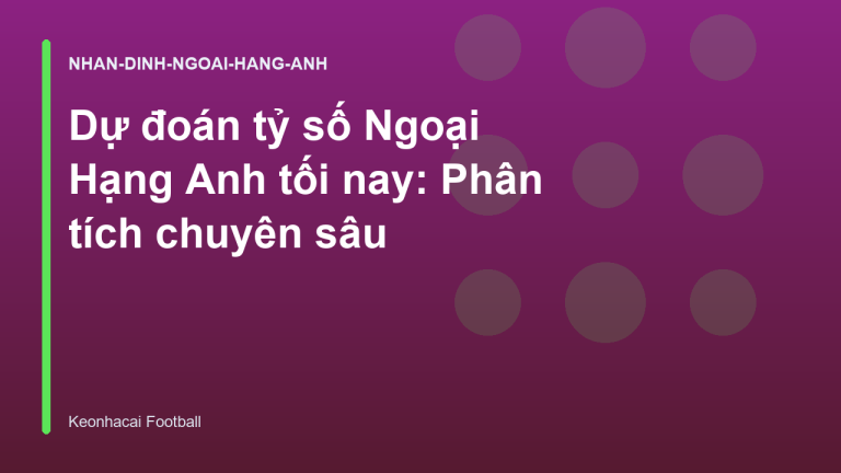 Dự đoán tỷ số Ngoại Hạng Anh tối nay: Phân tích chuyên sâu