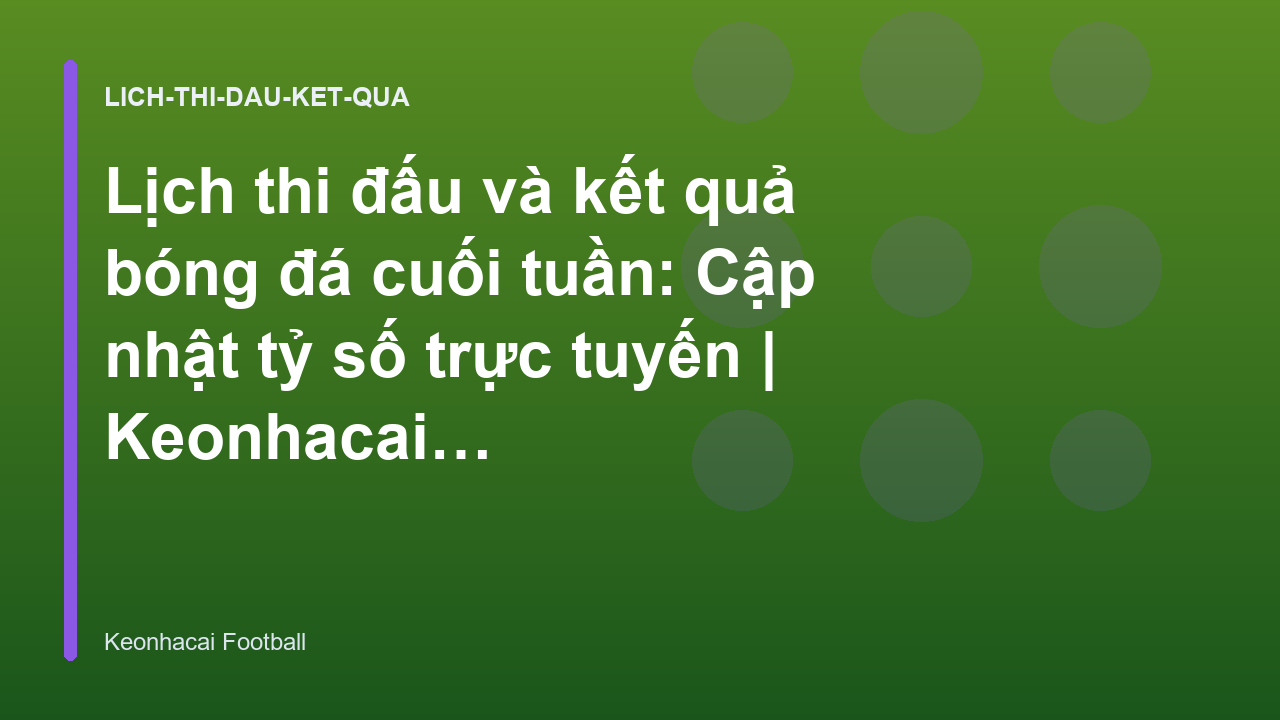 Lịch thi đấu và kết quả bóng đá cuối tuần: Cập nhật tỷ số trực tuyến | Keonhacai Football