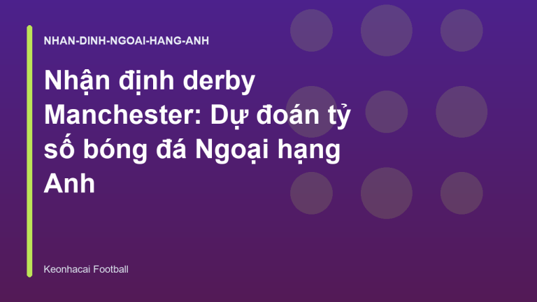 Nhận định derby Manchester: Dự đoán tỷ số bóng đá Ngoại hạng Anh