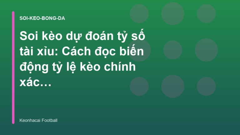 Soi kèo dự đoán tỷ số tài xỉu: Cách đọc biến động tỷ lệ kèo chính xác | Keonhacai Football