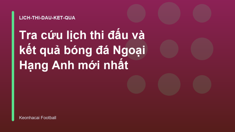 Tra cứu lịch thi đấu và kết quả bóng đá Ngoại Hạng Anh mới nhất